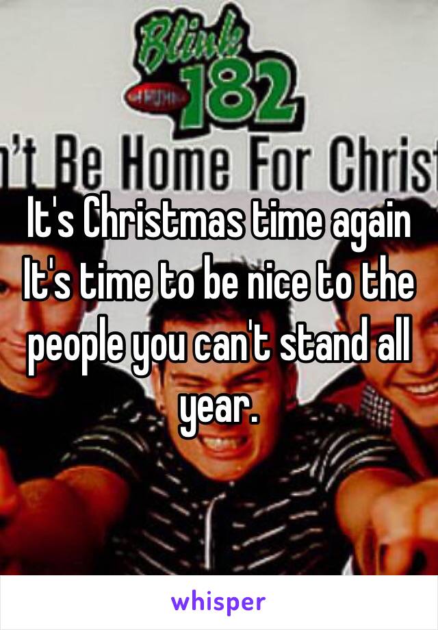 It's Christmas time again
It's time to be nice to the people you can't stand all year.