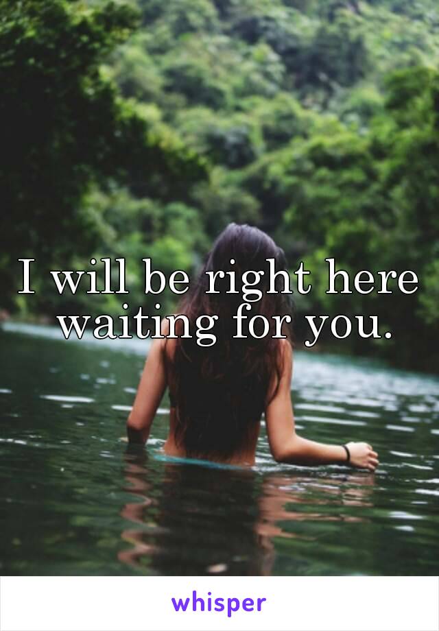 I will be right here waiting for you.
