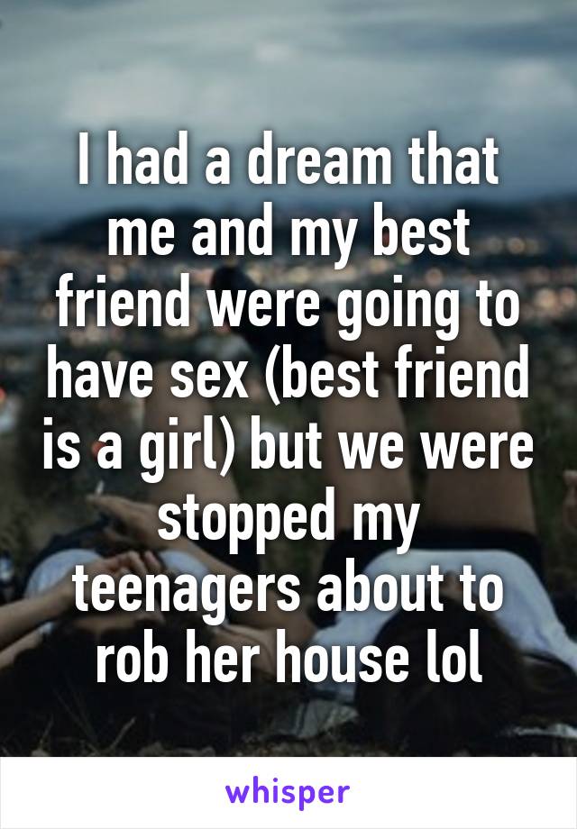 I had a dream that me and my best friend were going to have sex (best friend is a girl) but we were stopped my teenagers about to rob her house lol