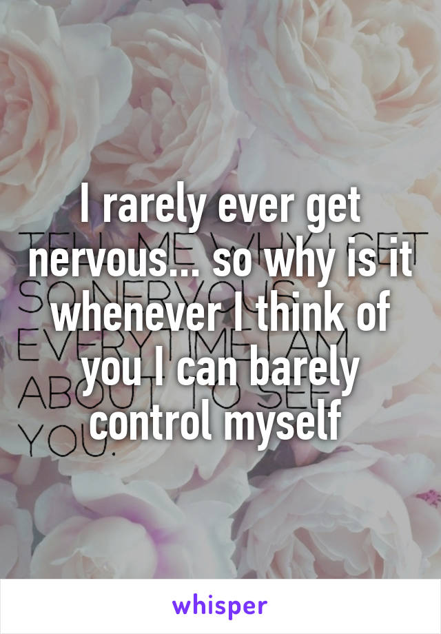 I rarely ever get nervous... so why is it whenever I think of you I can barely control myself 