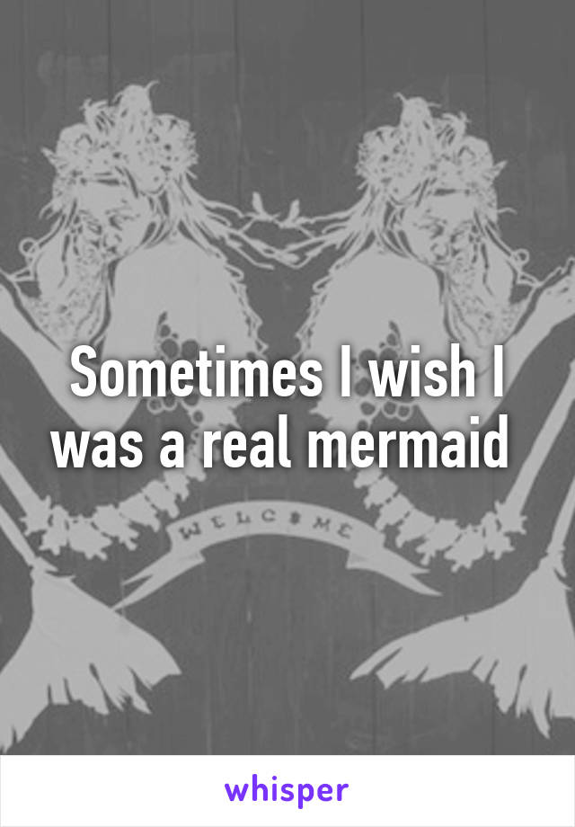 Sometimes I wish I was a real mermaid 