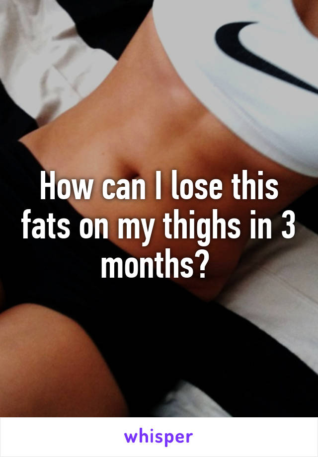 How can I lose this fats on my thighs in 3 months? 