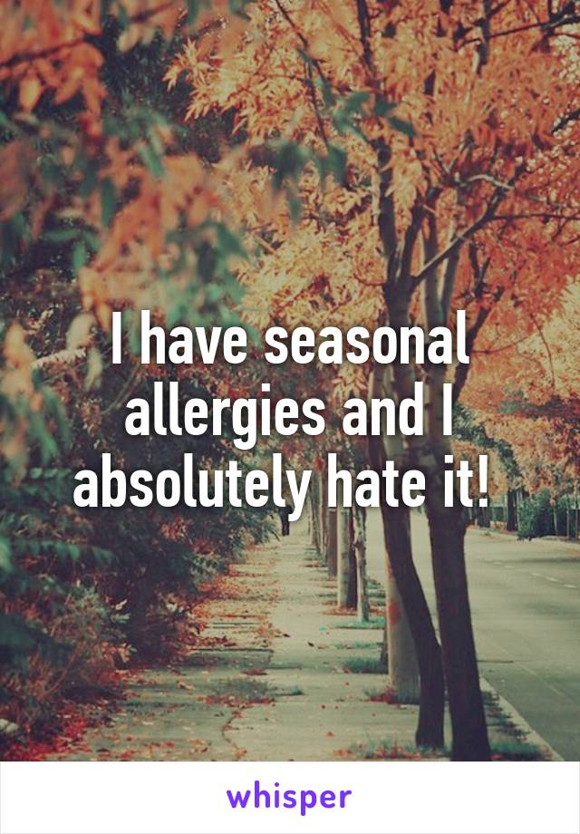 I have seasonal allergies and I absolutely hate it! 
