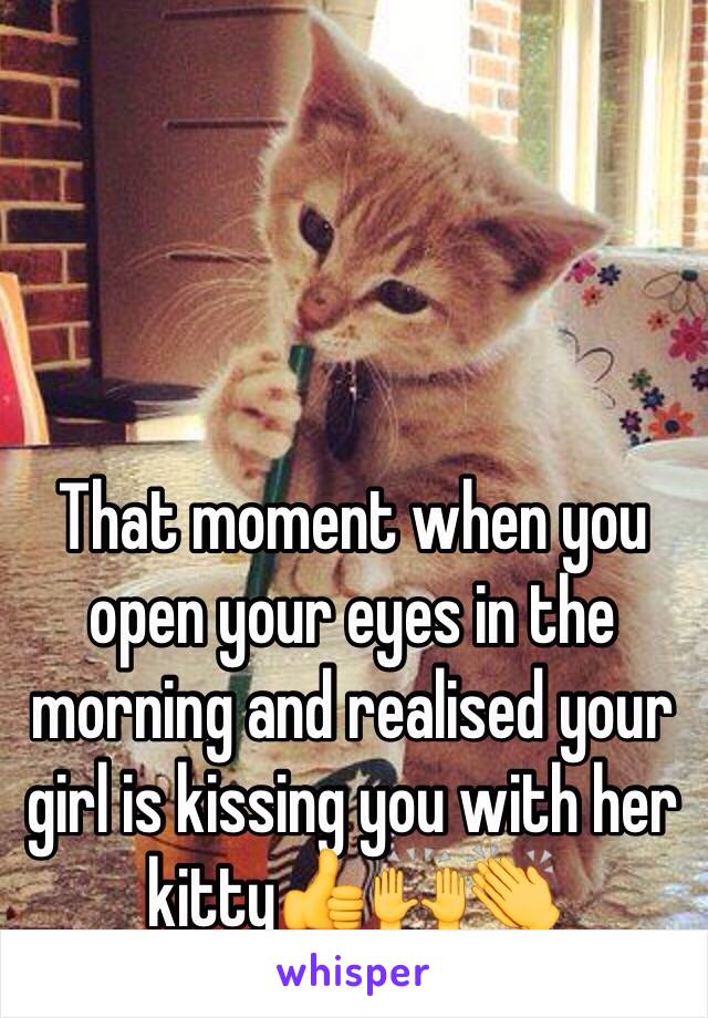 That moment when you open your eyes in the morning and realised your girl is kissing you with her kitty👍🙌👏