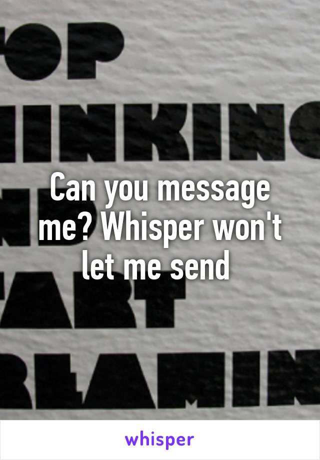 Can you message me? Whisper won't let me send 