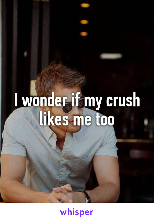 I wonder if my crush likes me too