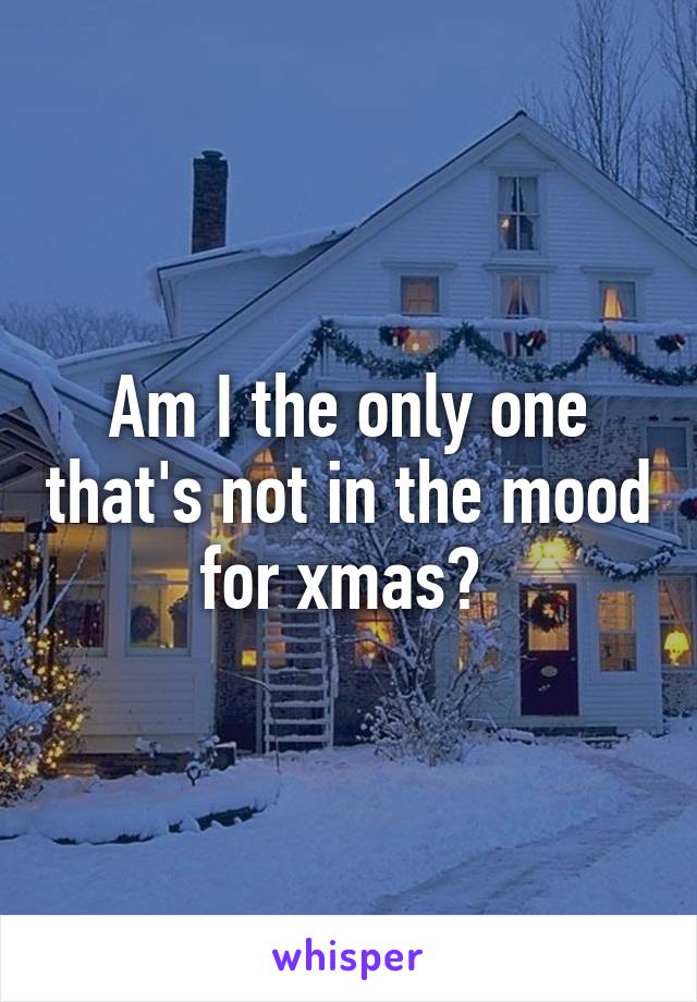 Am I the only one that's not in the mood for xmas? 