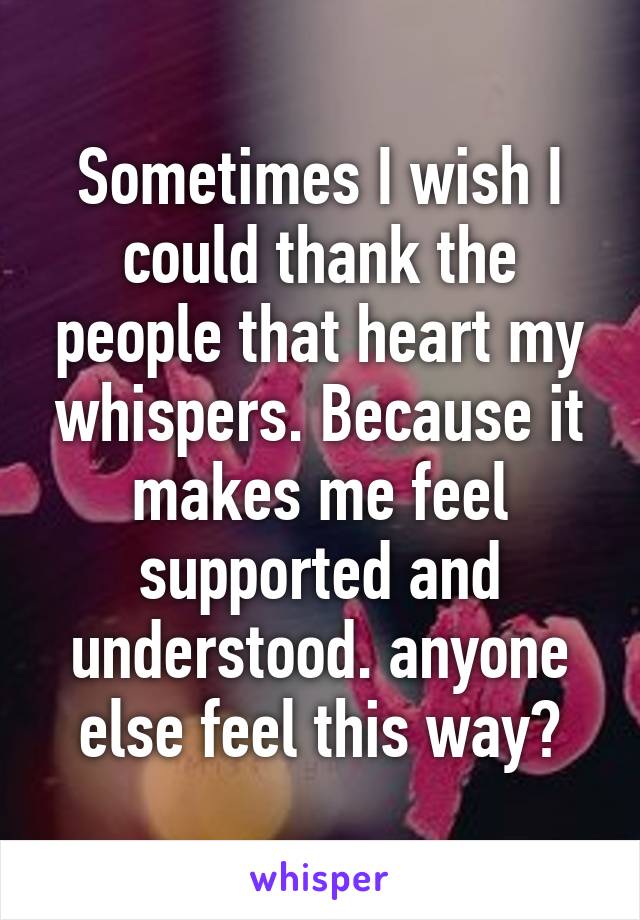 Sometimes I wish I could thank the people that heart my whispers. Because it makes me feel supported and understood. anyone else feel this way?