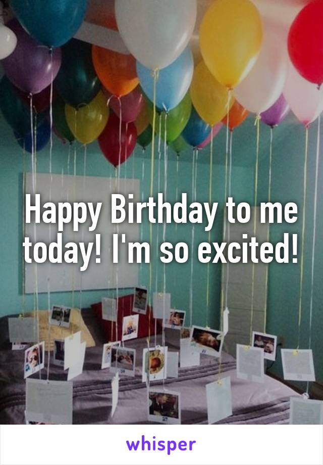 Happy Birthday to me today! I'm so excited!