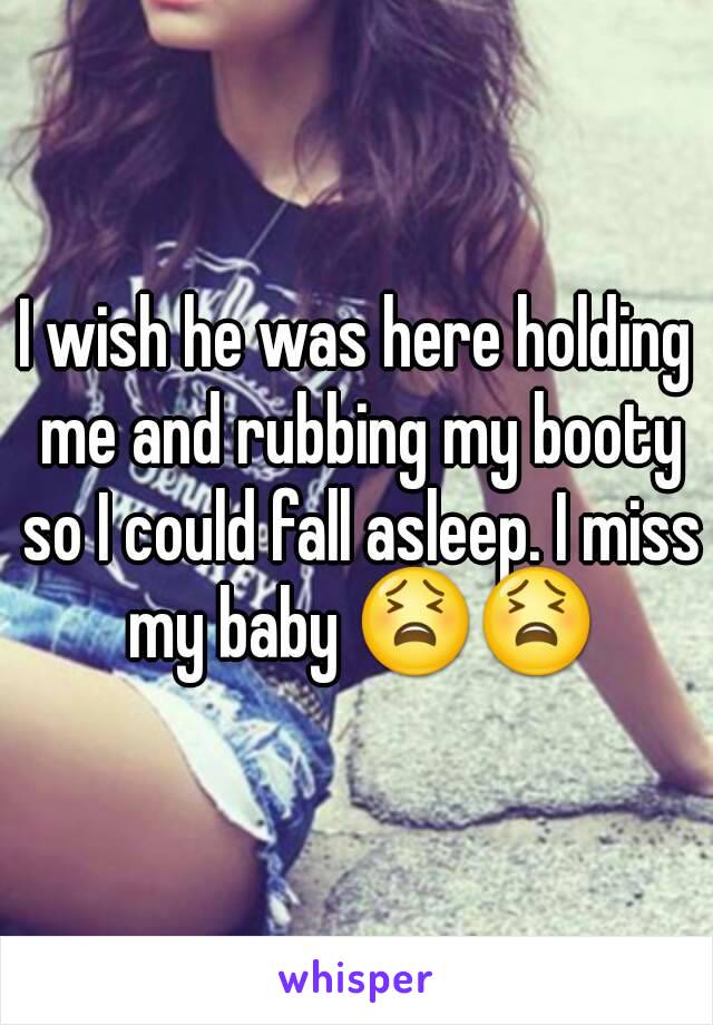 I wish he was here holding me and rubbing my booty so I could fall asleep. I miss my baby 😫😫