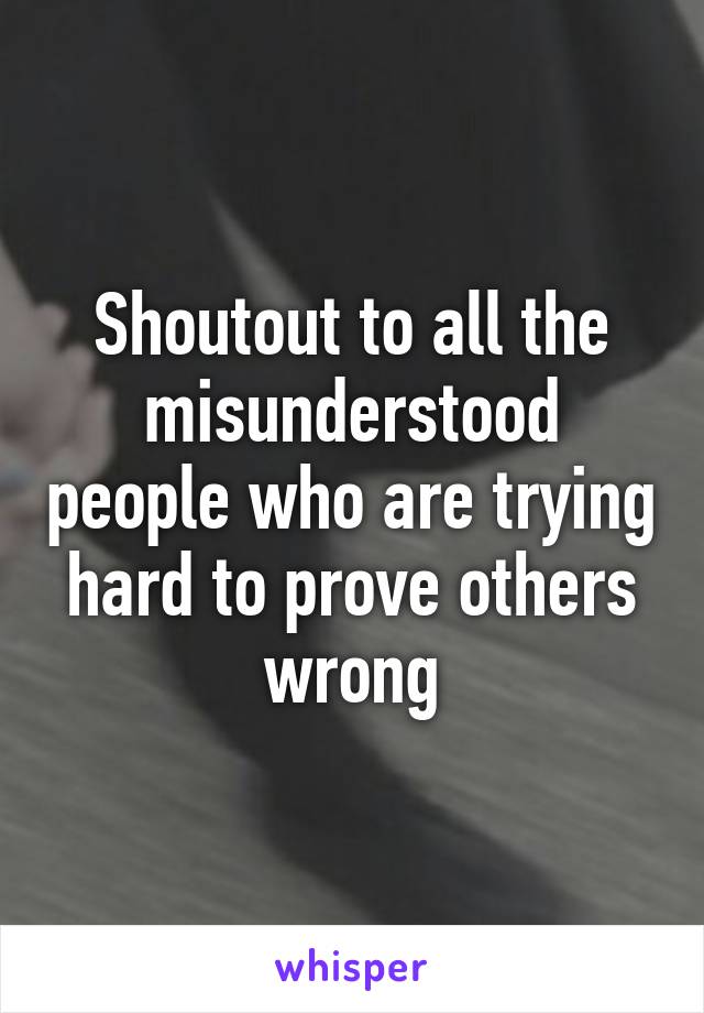 Shoutout to all the misunderstood people who are trying hard to prove others wrong