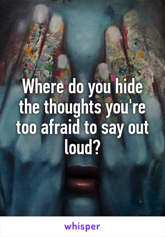 Where do you hide the thoughts you're too afraid to say out loud?