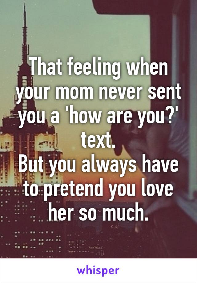 That feeling when your mom never sent you a 'how are you?' text.
But you always have to pretend you love her so much.