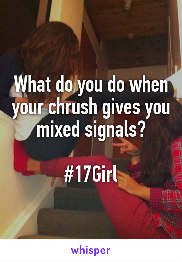 What do you do when your chrush gives you mixed signals?

#17Girl