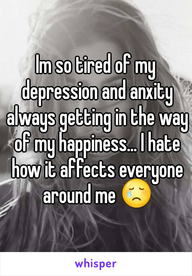 Im so tired of my depression and anxity always getting in the way of my happiness... I hate how it affects everyone around me 😢