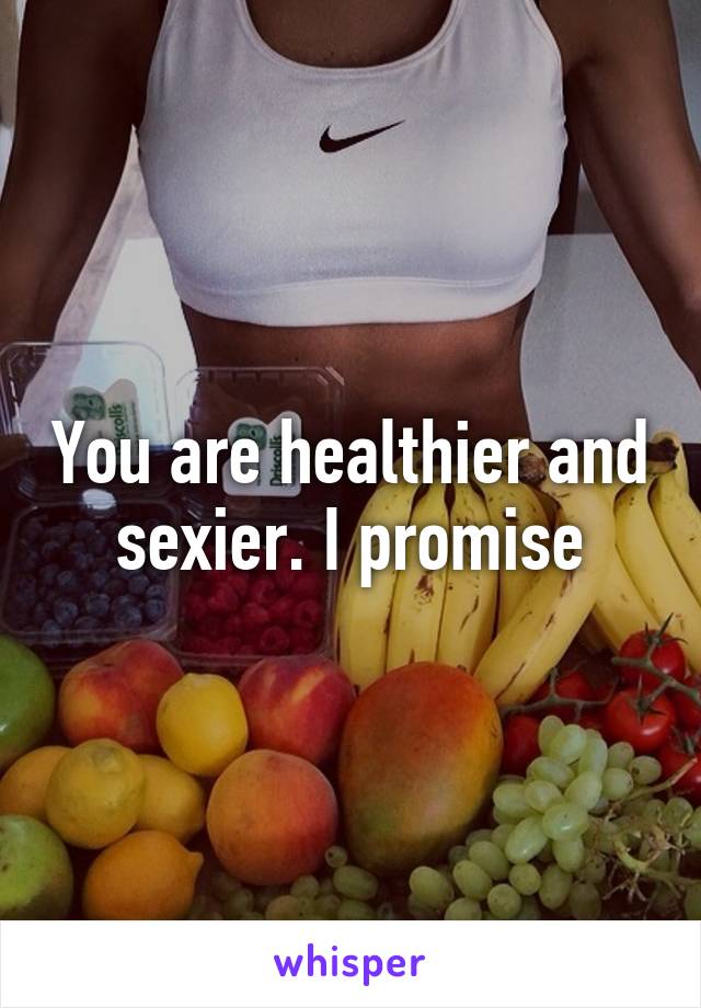 You are healthier and sexier. I promise