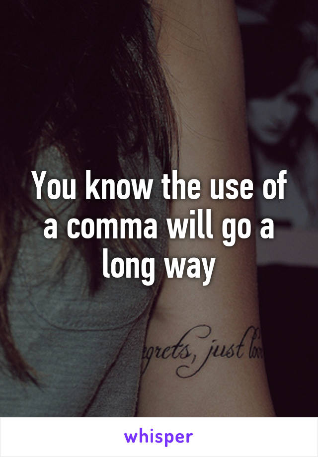 You know the use of a comma will go a long way