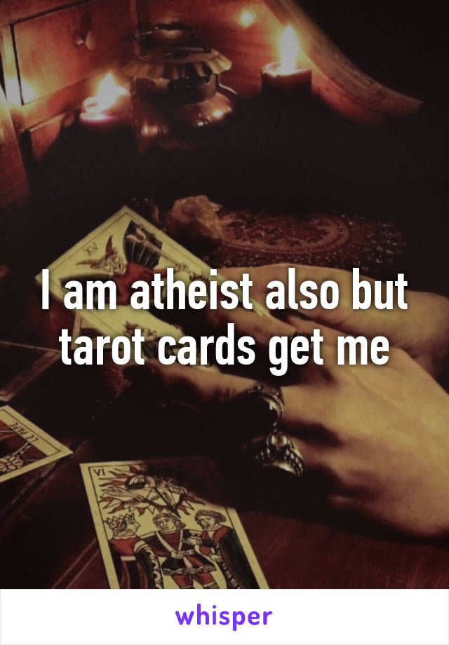 I am atheist also but tarot cards get me