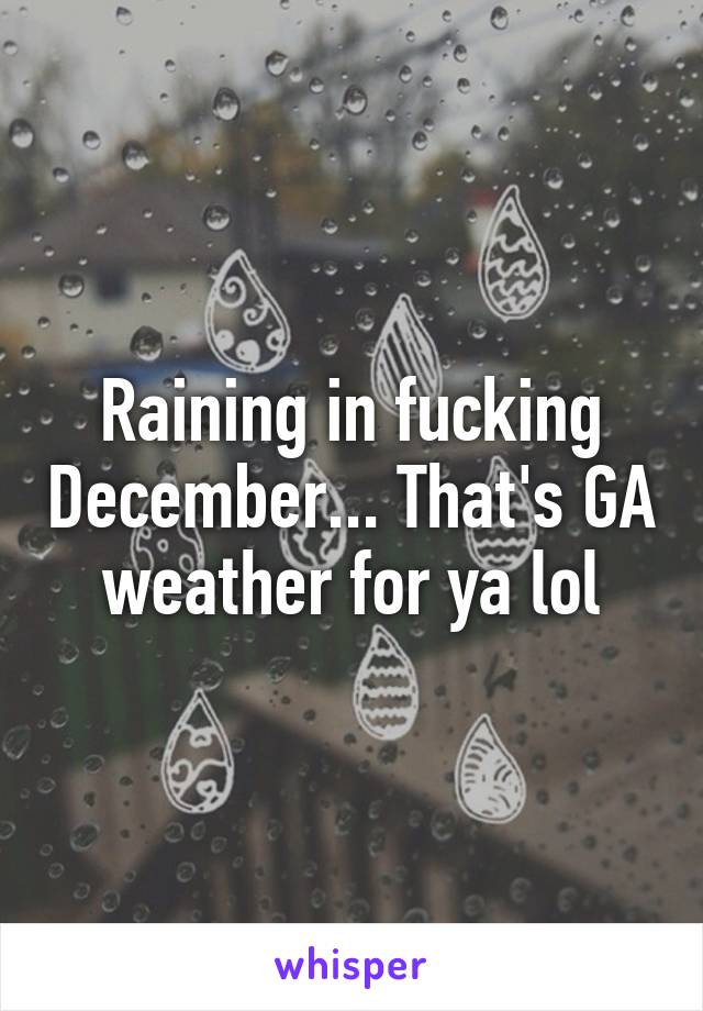Raining in fucking December... That's GA weather for ya lol