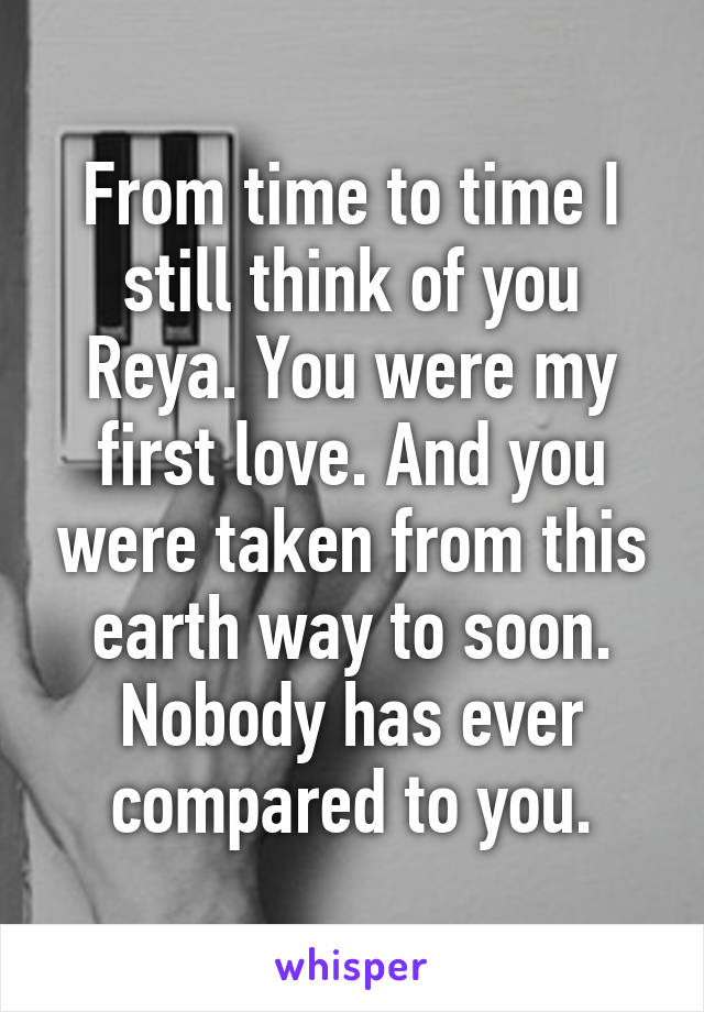 From time to time I still think of you Reya. You were my first love. And you were taken from this earth way to soon. Nobody has ever compared to you.