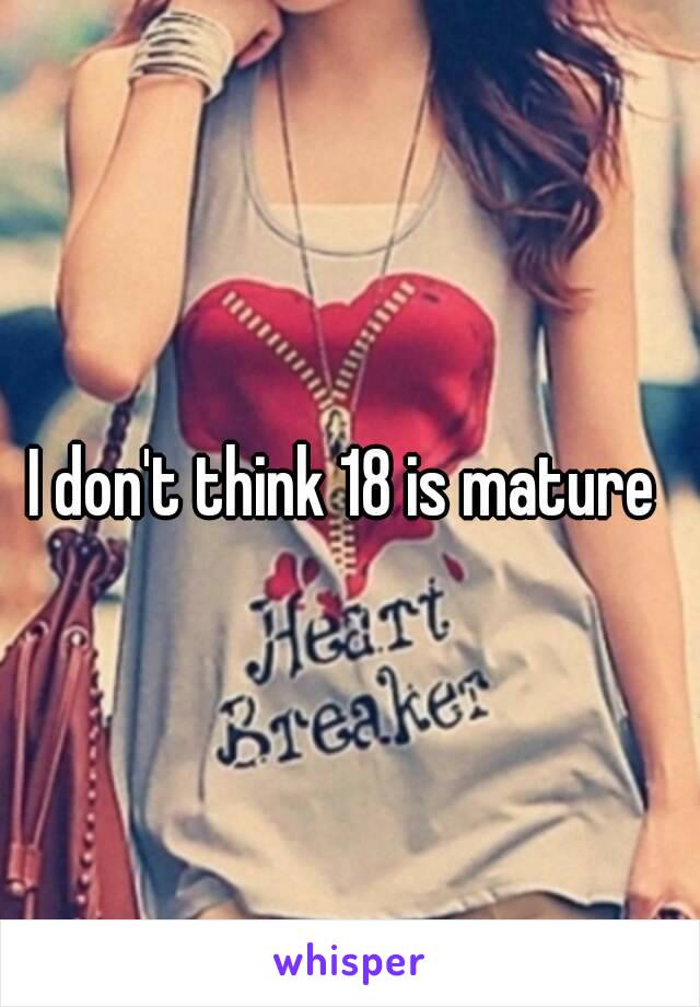 I don't think 18 is mature 