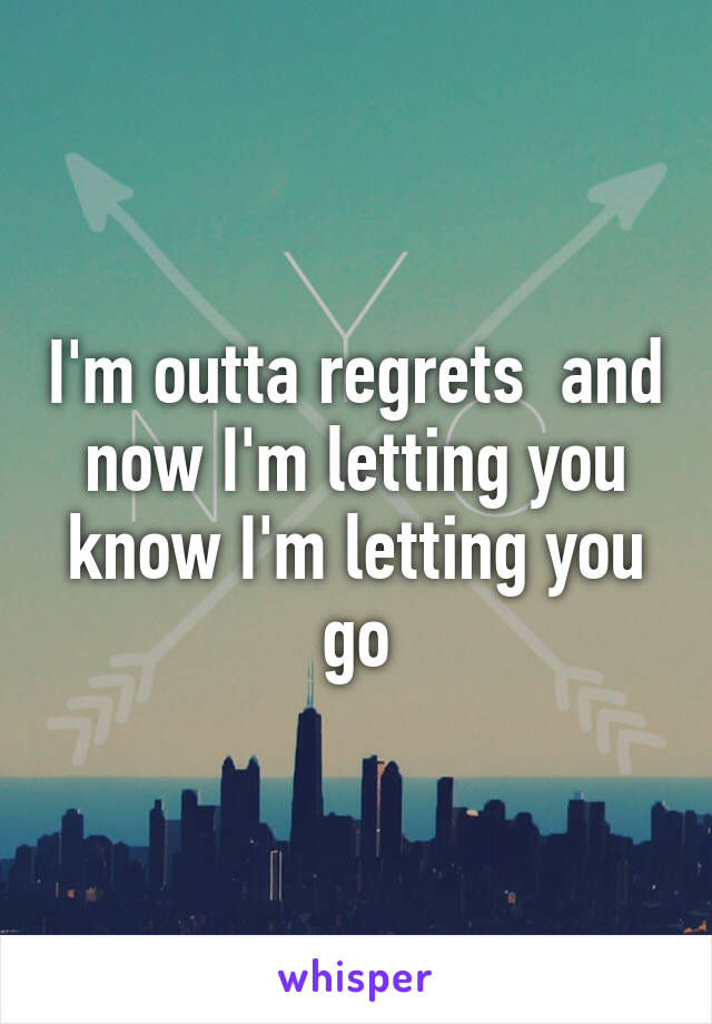 I'm outta regrets  and now I'm letting you know I'm letting you go