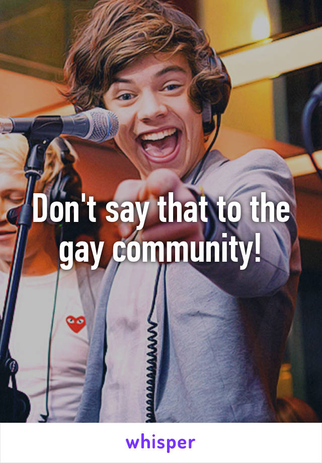 Don't say that to the gay community!