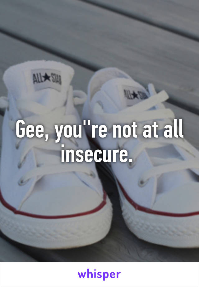 Gee, you''re not at all insecure. 