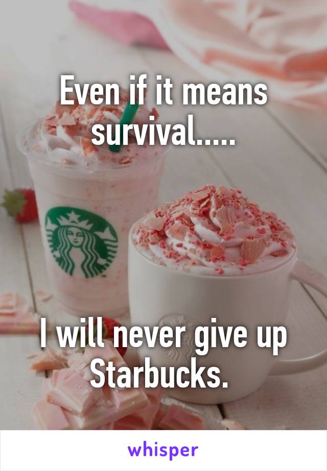Even if it means survival.....




I will never give up Starbucks. 