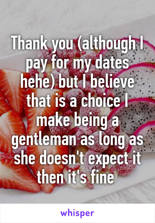 Thank you (although I pay for my dates hehe) but I believe that is a choice I make being a gentleman as long as she doesn't expect it then it's fine 