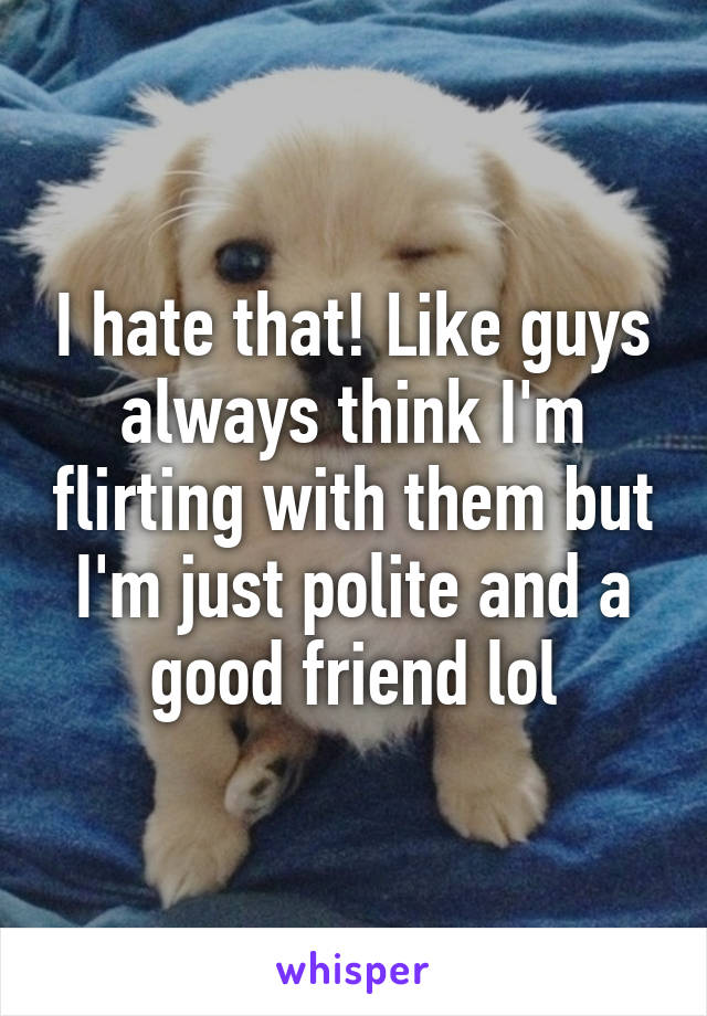 I hate that! Like guys always think I'm flirting with them but I'm just polite and a good friend lol