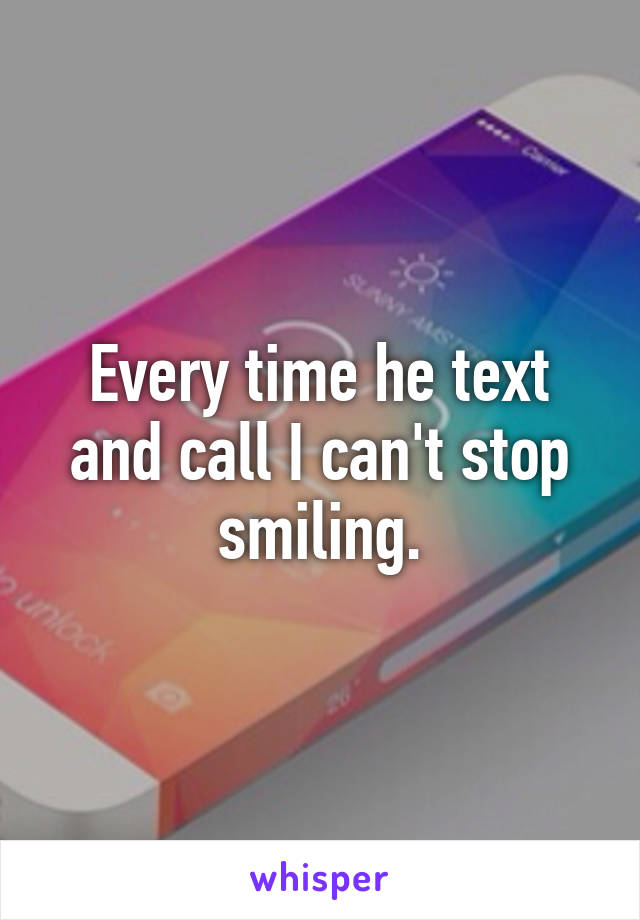 Every time he text and call I can't stop smiling.