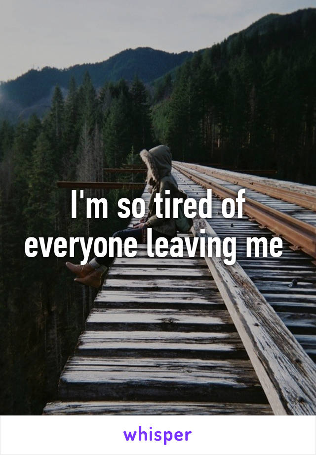 I'm so tired of everyone leaving me 