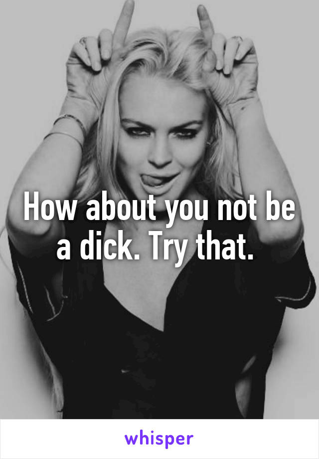 How about you not be a dick. Try that. 