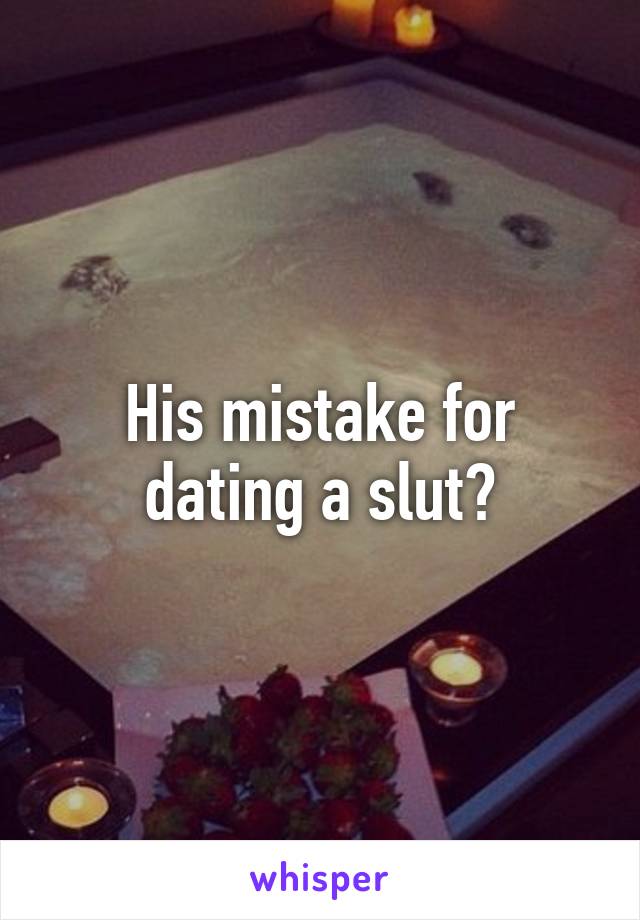 His mistake for dating a slut?