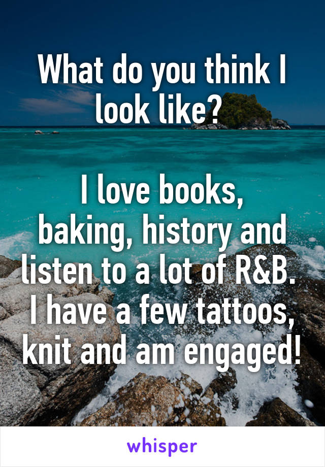 What do you think I look like? 

I love books, baking, history and listen to a lot of R&B.  I have a few tattoos, knit and am engaged!
