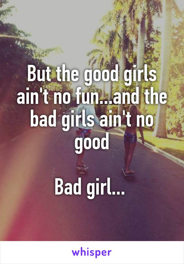 But the good girls ain't no fun...and the bad girls ain't no good

Bad girl... 