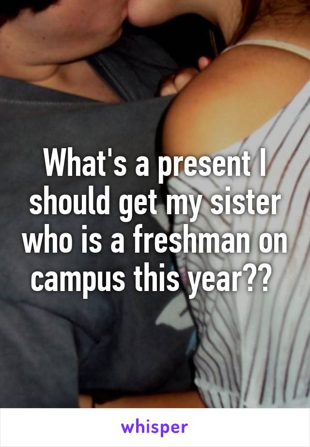 What's a present I should get my sister who is a freshman on campus this year?? 