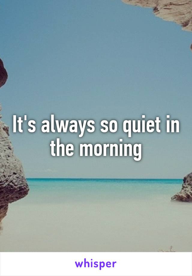 It's always so quiet in the morning