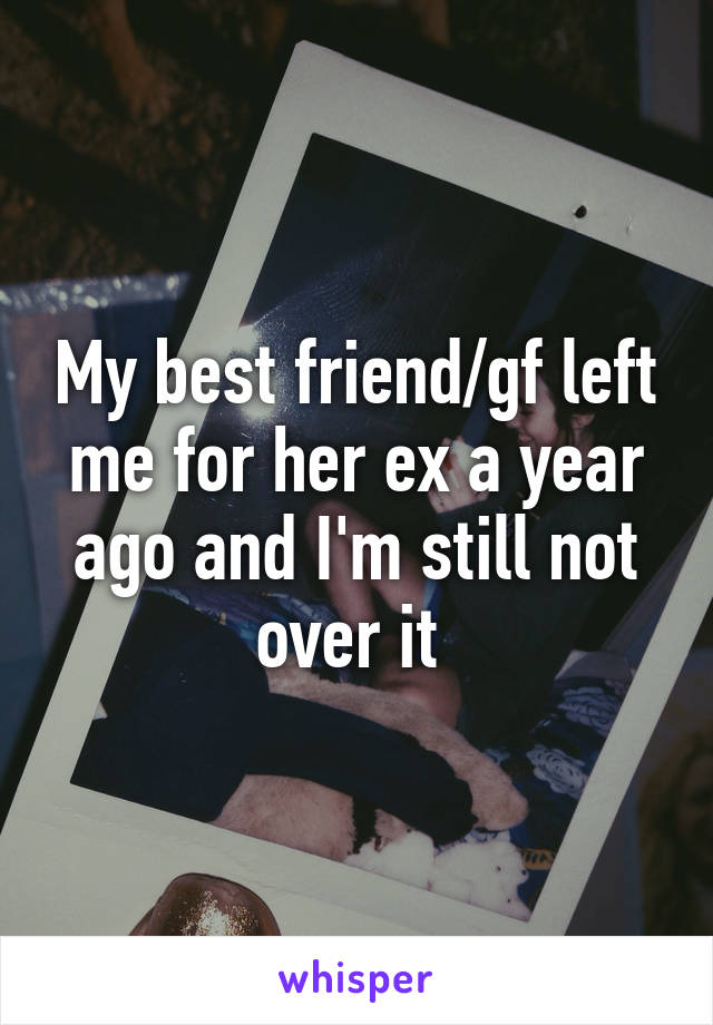 My best friend/gf left me for her ex a year ago and I'm still not over it 