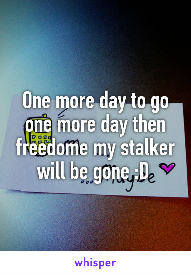 One more day to go one more day then freedome my stalker will be gone :D 