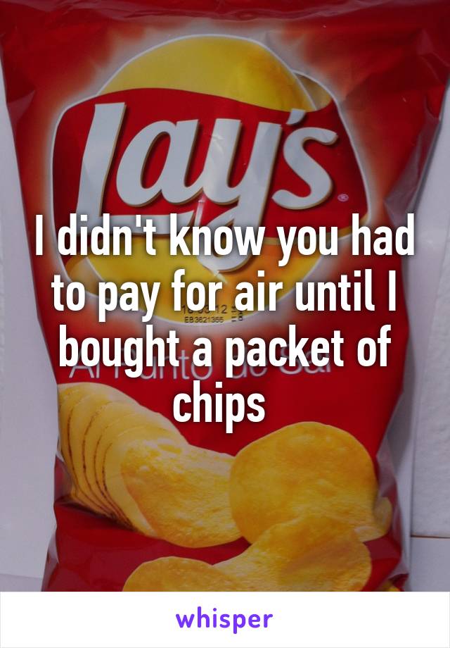 I didn't know you had to pay for air until I bought a packet of chips 