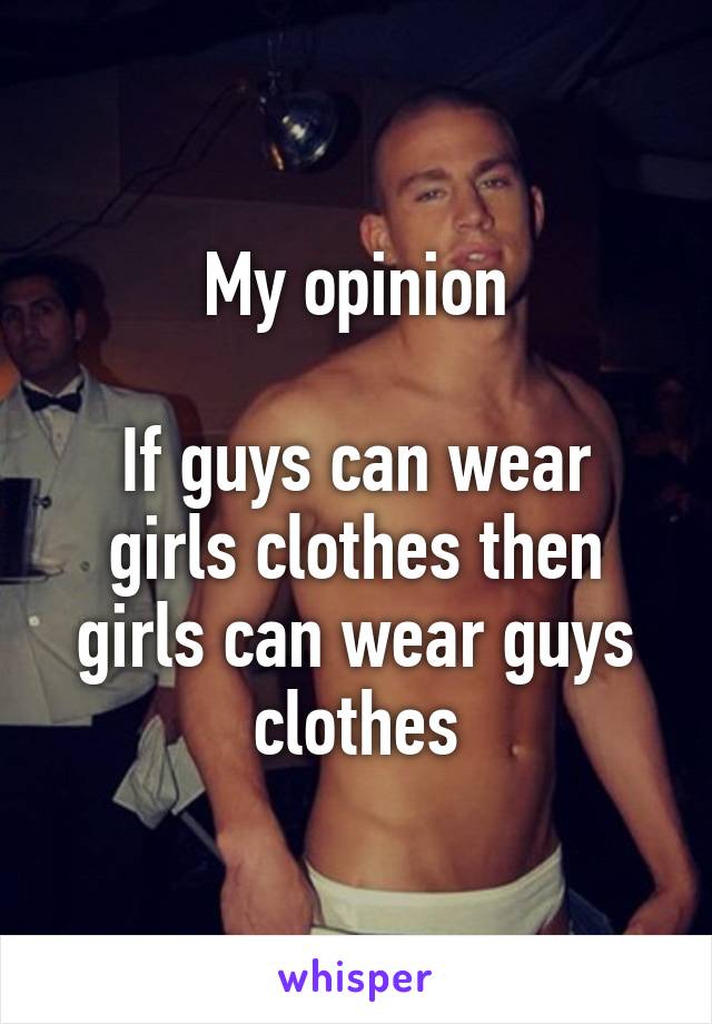 My opinion

If guys can wear girls clothes then girls can wear guys clothes