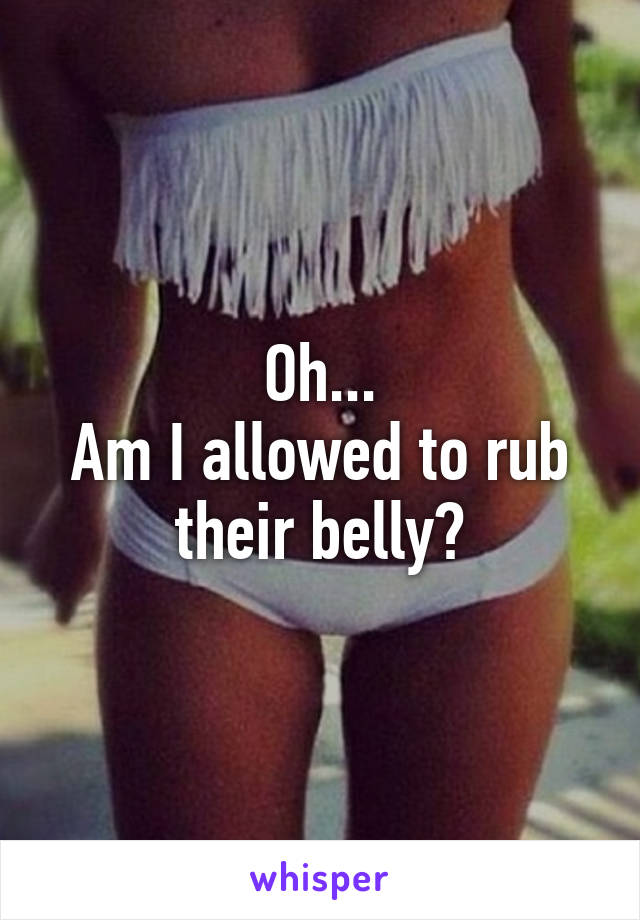 Oh...
Am I allowed to rub their belly?