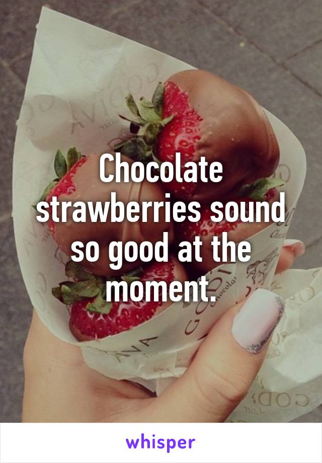 Chocolate strawberries sound so good at the moment.
