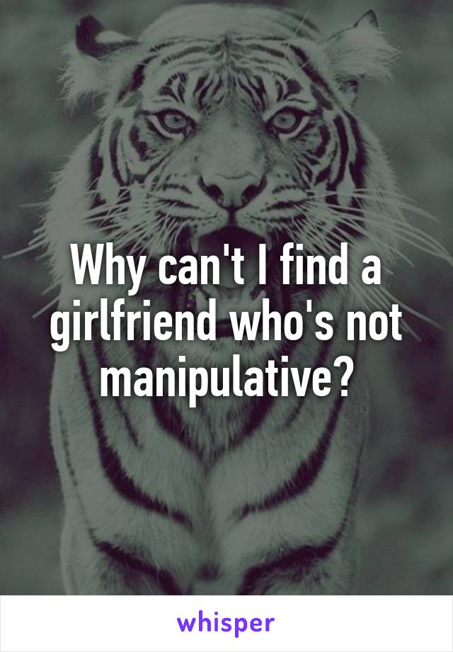 Why can't I find a girlfriend who's not manipulative?