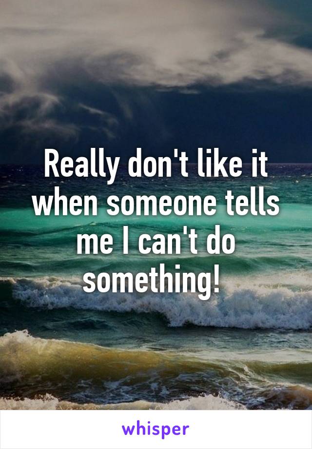 Really don't like it when someone tells me I can't do something! 