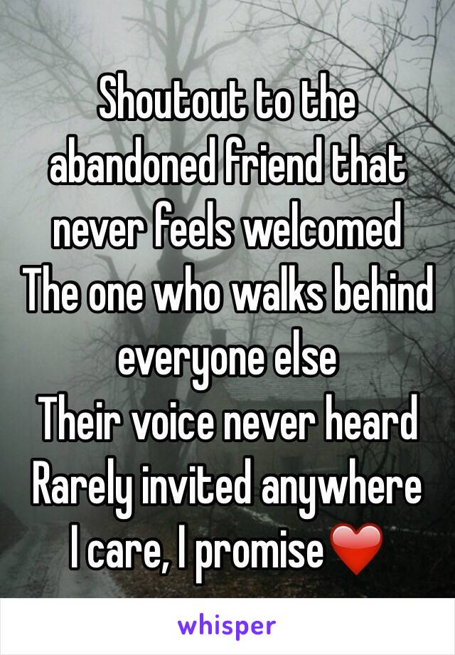 Shoutout to the abandoned friend that never feels welcomed 
The one who walks behind everyone else
Their voice never heard
Rarely invited anywhere 
I care, I promise❤️
