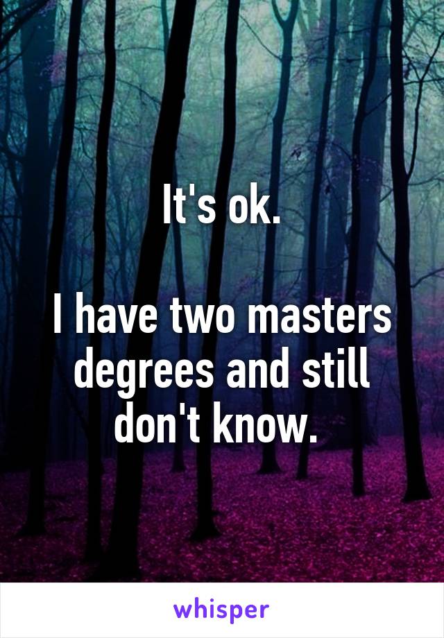 It's ok.

I have two masters degrees and still don't know. 