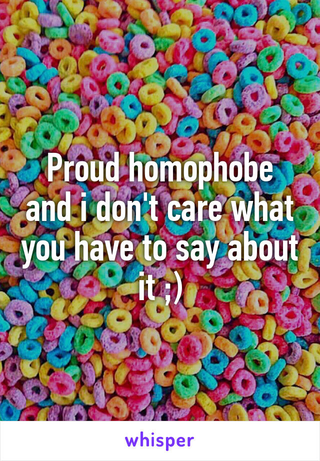 Proud homophobe and i don't care what you have to say about it ;)